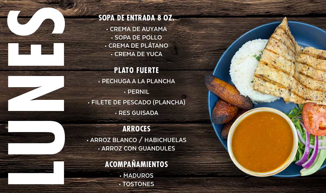 Sopas y Cremas, Pechuga a la Plancha o Pernil, Filete de Pescado (Plancha), Res Guisada. Arroz blanco, Arroz con Guandules, Habichuelas, Maduros, Tostones...