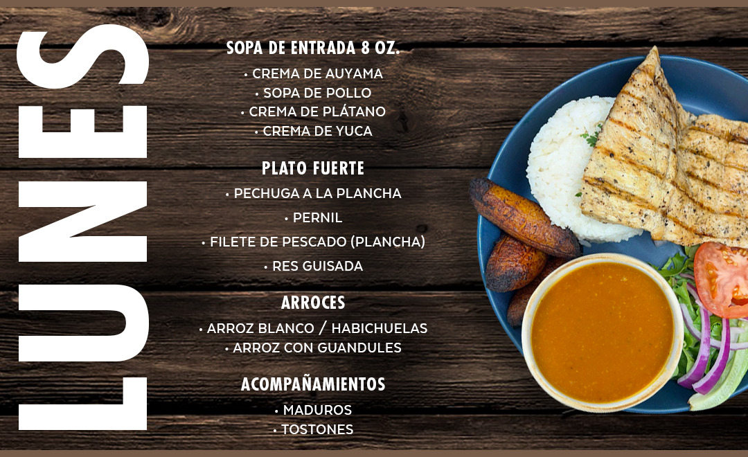 Sopas y Cremas, Pechuga a la Plancha o Pernil, Filete de Pescado (Plancha), Res Guisada. Arroz blanco, Arroz con Guandules, Habichuelas, Maduros, Tostones...