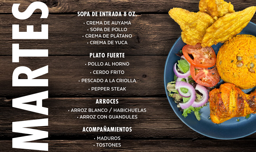 Sopas y Cremas, Pollo al Horno, Cerdo Frito, Pescado a la Criolla, Pepper Steak.  Arroz blanco, Arroz con Guandules, Habichuelas, Maduros, Tostones...