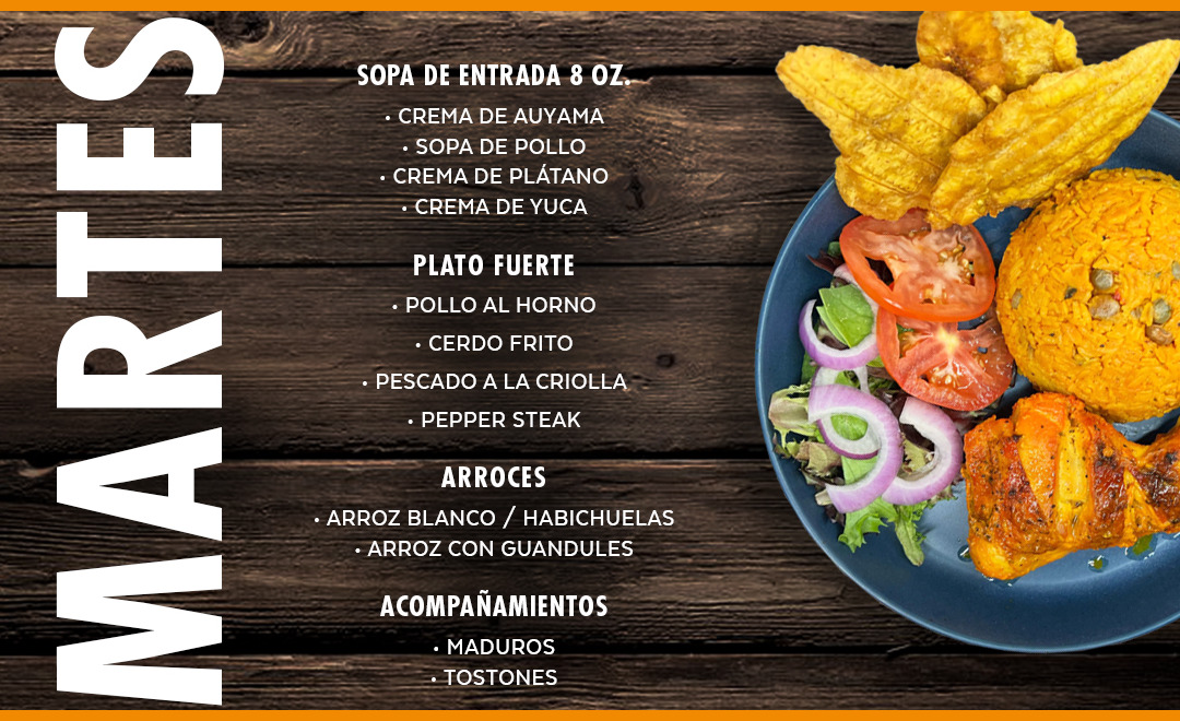 Sopas y Cremas, Pollo al Horno, Cerdo Frito, Pescado a la Criolla, Pepper Steak.  Arroz blanco, Arroz con Guandules, Habichuelas, Maduros, Tostones...