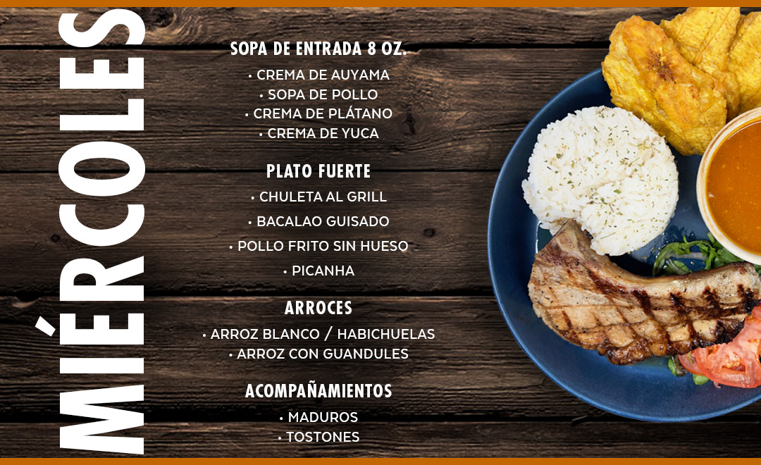 Sopas y Cremas, Chuletas al Grill, Bacalao Guisado, Pollo Frito sin Hueso, Picanha. Arroz blanco, Arroz con Guandules, Habichuelas, Maduros, Tostones...